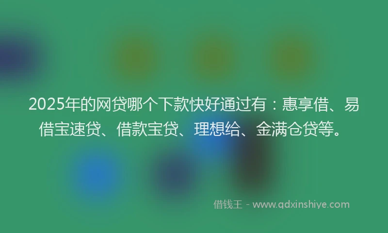 2025年的网贷哪个下款快好通过有：惠享借、易借宝速贷、借款宝贷、理想给、金满仓贷等。