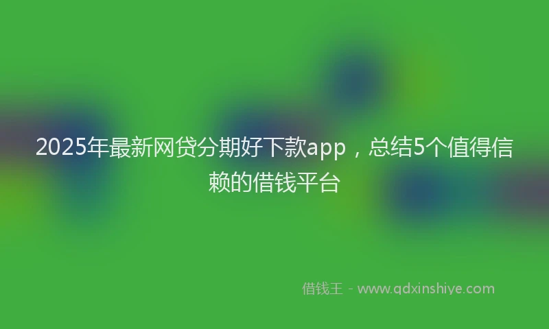 2025年最新网贷分期好下款app，总结5个值得信赖的借钱平台