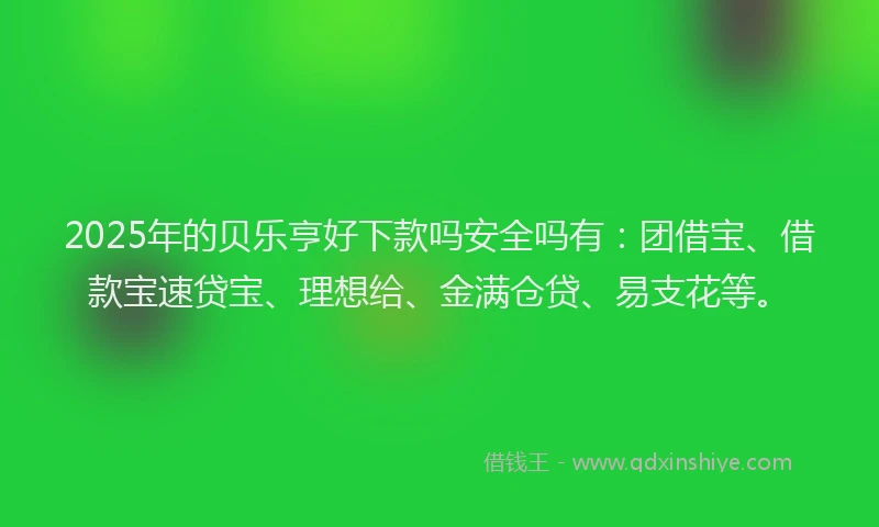 2025年的贝乐亨好下款吗安全吗有：团借宝、借款宝速贷宝、理想给、金满仓贷、易支花等。