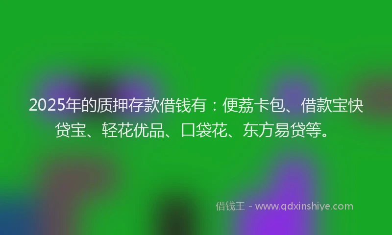 2025年的质押存款借钱有：便荔卡包、借款宝快贷宝、轻花优品、口袋花、东方易贷等。