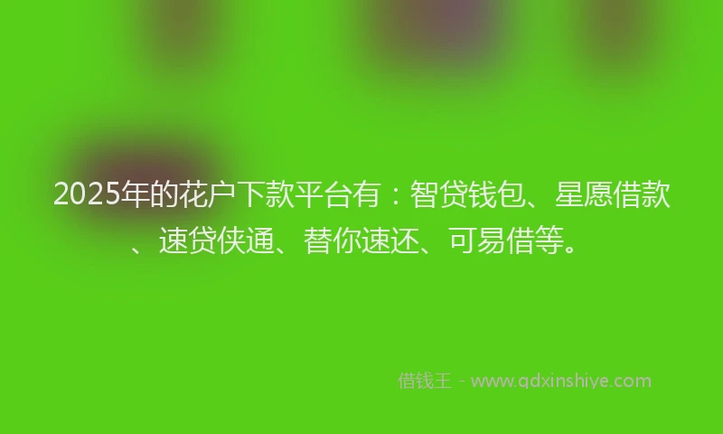 2025年的花户下款平台有：智贷钱包、星愿借款、速贷侠通、替你速还、可易借等。