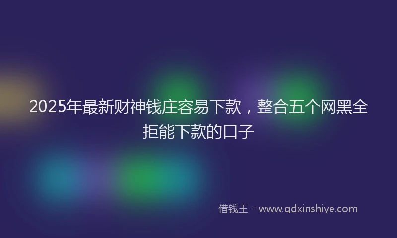 2025年最新财神钱庄容易下款，整合五个网黑全拒能下款的口子