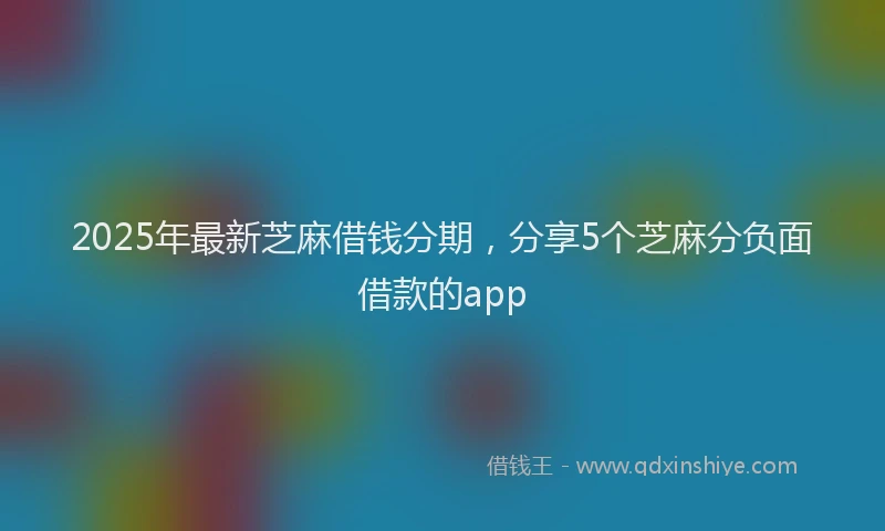 2025年最新芝麻借钱分期，分享5个芝麻分负面借款的app