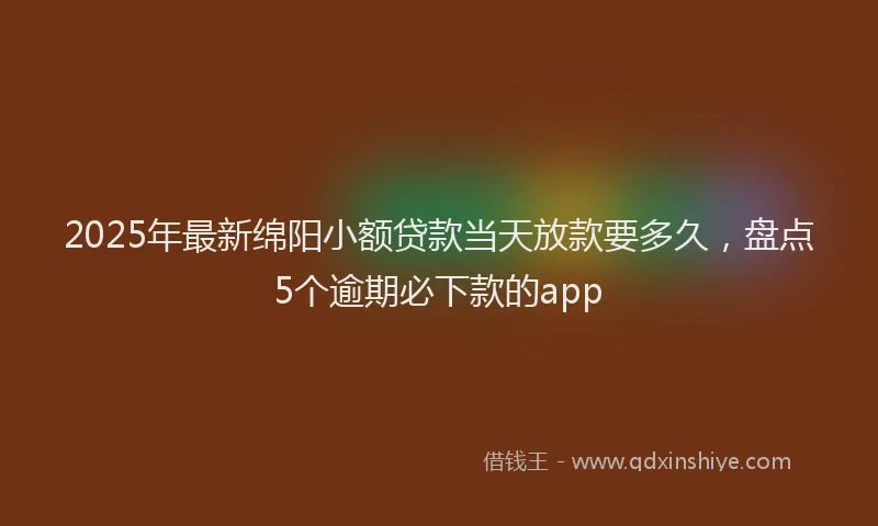 2025年最新绵阳小额贷款当天放款要多久，盘点5个逾期必下款的app