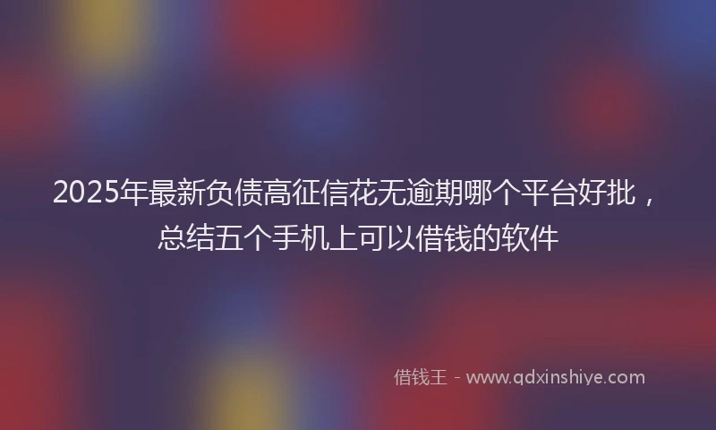 2025年最新负债高征信花无逾期哪个平台好批，总结五个手机上可以借钱的软件