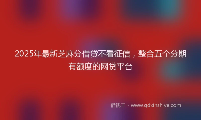2025年最新芝麻分借贷不看征信，整合五个分期有额度的网贷平台