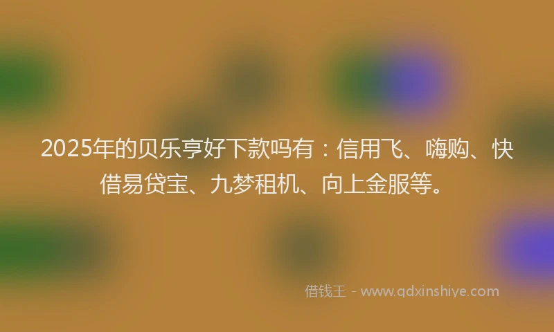 2025年的贝乐亨好下款吗有：信用飞、嗨购、快借易贷宝、九梦租机、向上金服等。