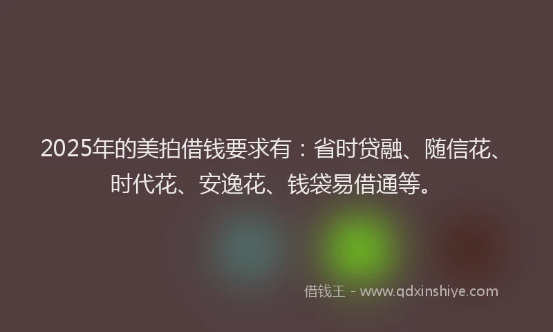2025年的美拍借钱要求有：省时贷融、随信花、时代花、安逸花、钱袋易借通等。
