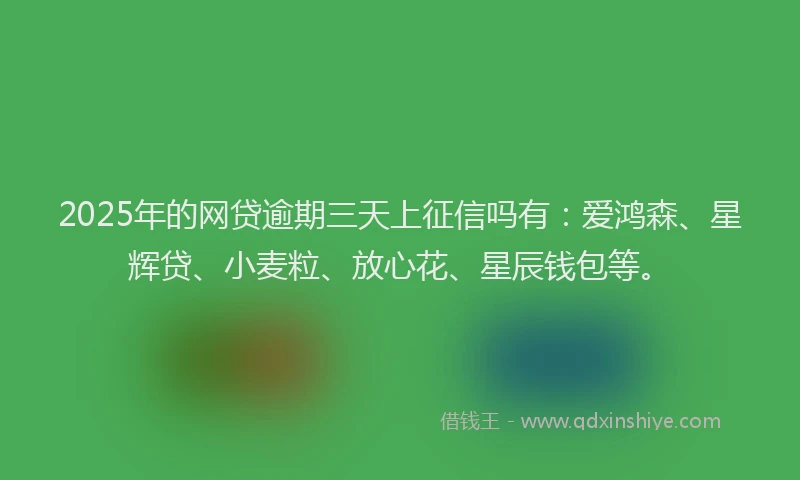 2025年的网贷逾期三天上征信吗有：爱鸿森、星辉贷、小麦粒、放心花、星辰钱包等。