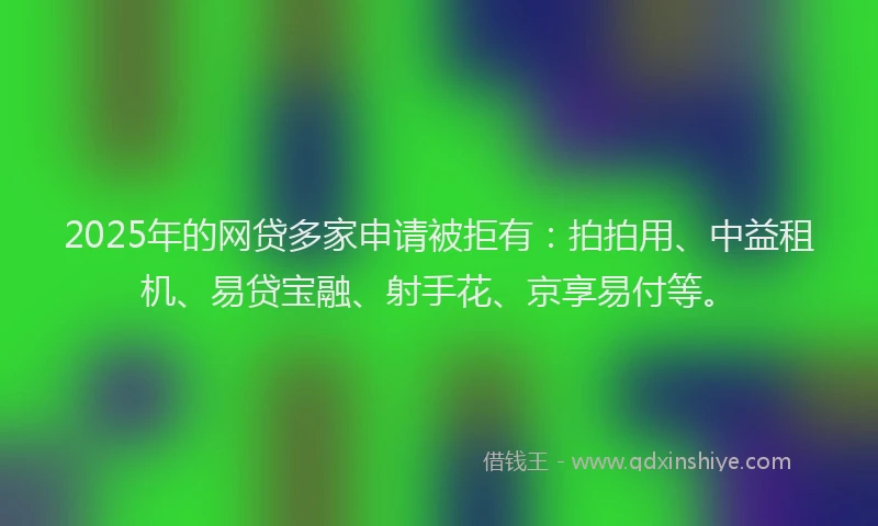 2025年的网贷多家申请被拒有：拍拍用、中益租机、易贷宝融、射手花、京享易付等。
