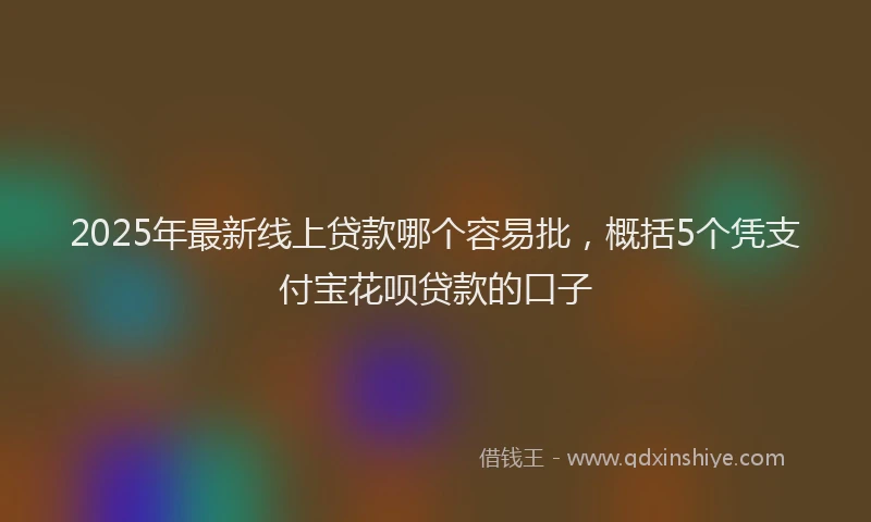 2025年最新线上贷款哪个容易批，概括5个凭支付宝花呗贷款的口子
