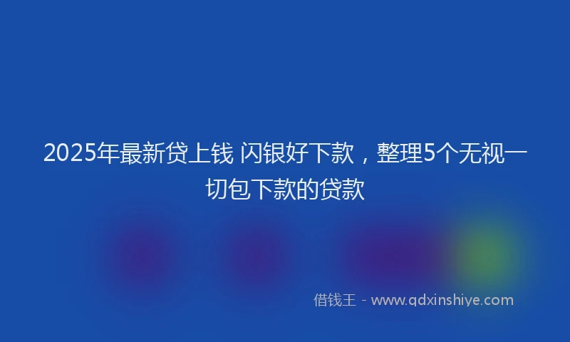 2025年最新贷上钱 闪银好下款，整理5个无视一切包下款的贷款