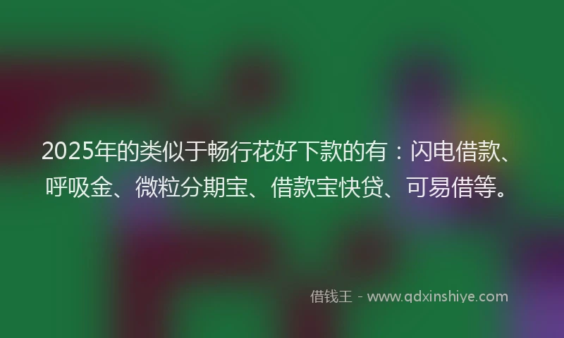 2025年的类似于畅行花好下款的有：闪电借款、呼吸金、微粒分期宝、借款宝快贷、可易借等。