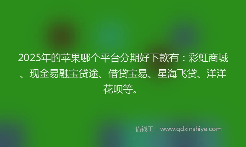 2025年的苹果哪个平台分期好下款有：彩虹商城、现金易融宝贷途、借贷宝易、星海飞贷、洋洋花呗等。