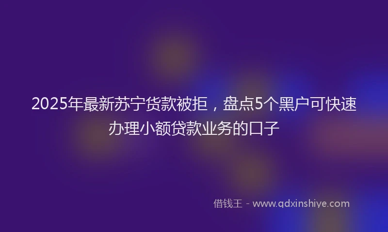 2025年最新苏宁货款被拒，盘点5个黑户可快速办理小额贷款业务的口子
