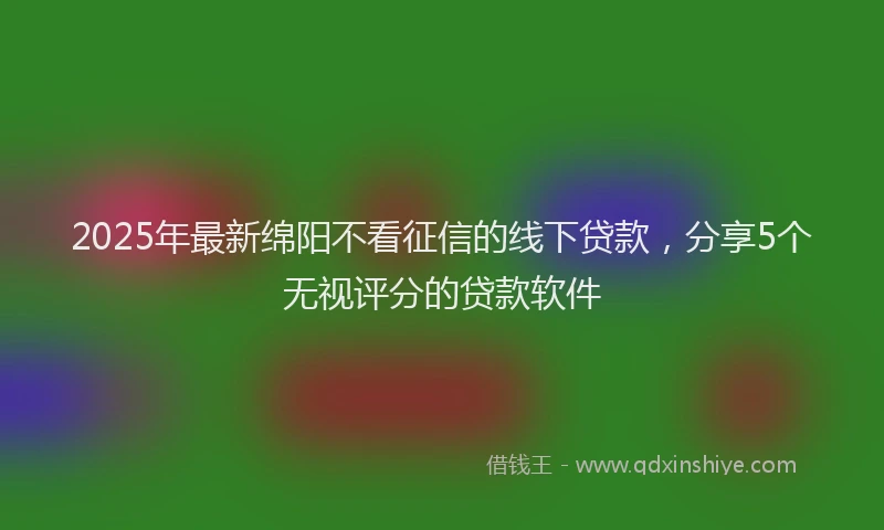 2025年最新绵阳不看征信的线下贷款，分享5个无视评分的贷款软件