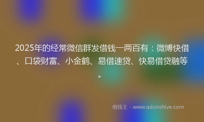 2025年的经常微信群发借钱一两百有：微博快借、口袋财富、小金鹤、易借速贷、快易借贷融等。