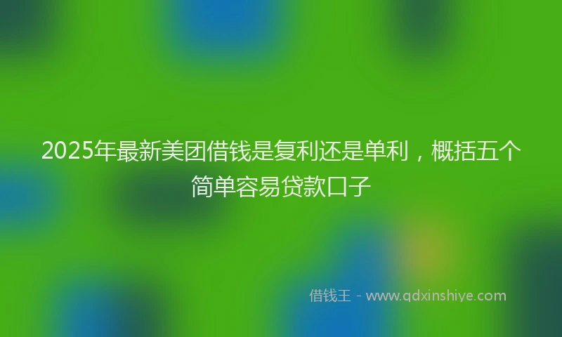 2025年最新美团借钱是复利还是单利，概括五个简单容易贷款口子
