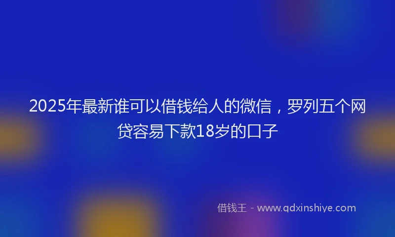 2025年最新谁可以借钱给人的微信，罗列五个网贷容易下款18岁的口子