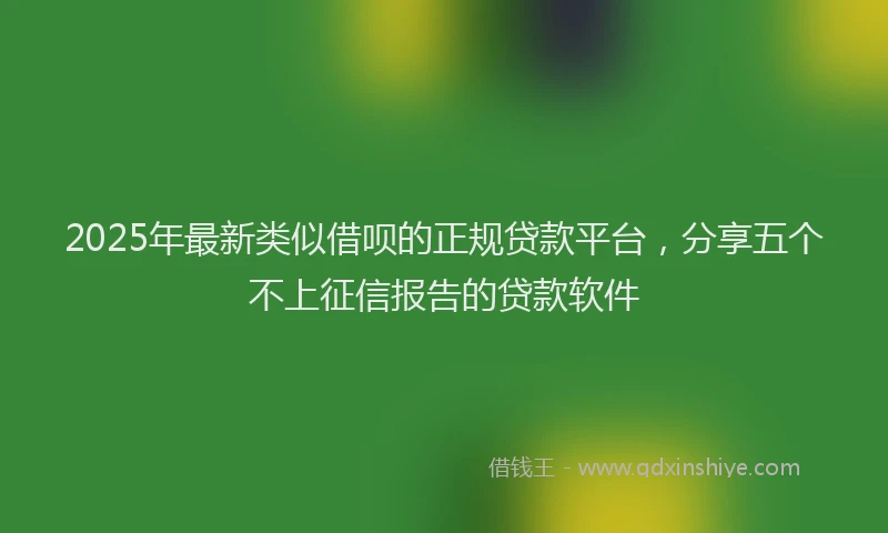 2025年最新类似借呗的正规贷款平台，分享五个不上征信报告的贷款软件