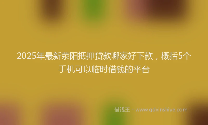 2025年最新荥阳抵押贷款哪家好下款，概括5个手机可以临时借钱的平台