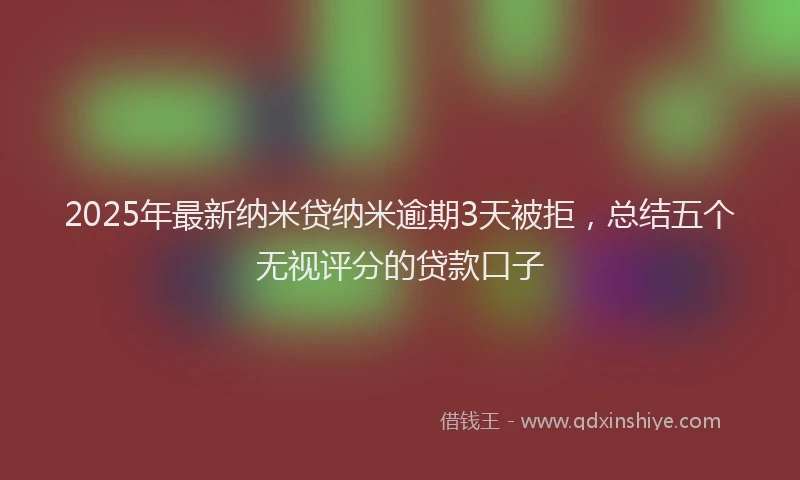 2025年最新纳米贷纳米逾期3天被拒，总结五个无视评分的贷款口子
