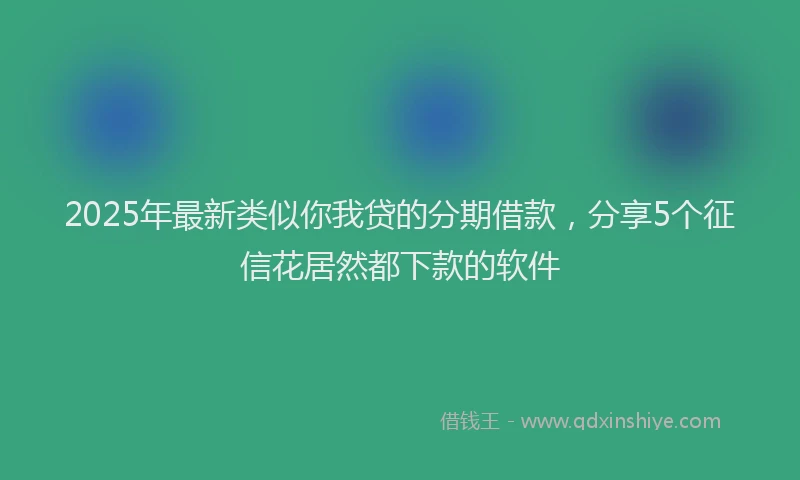 2025年最新类似你我贷的分期借款，分享5个征信花居然都下款的软件