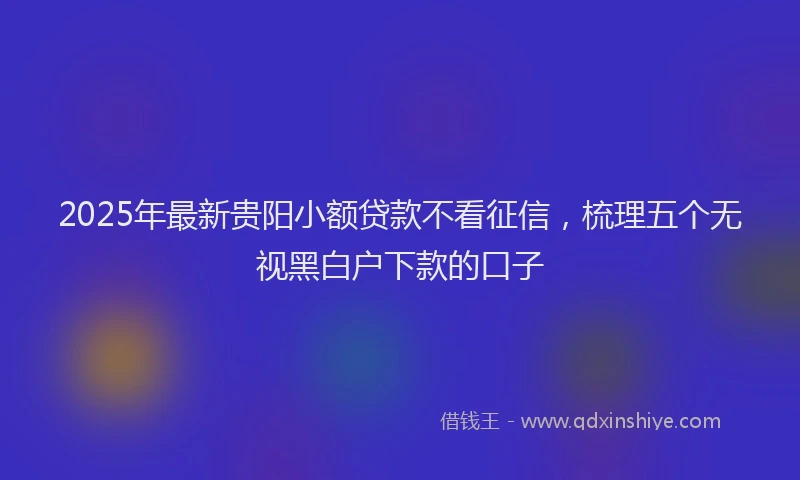 2025年最新贵阳小额贷款不看征信，梳理五个无视黑白户下款的口子