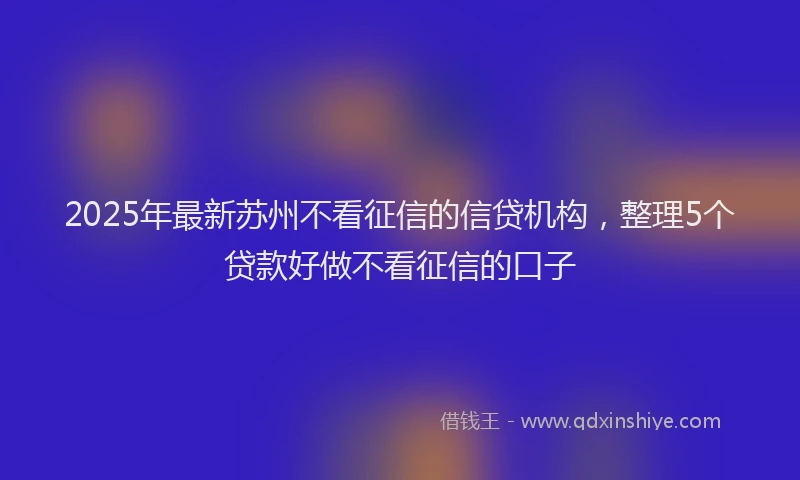 2025年最新苏州不看征信的信贷机构，整理5个贷款好做不看征信的口子