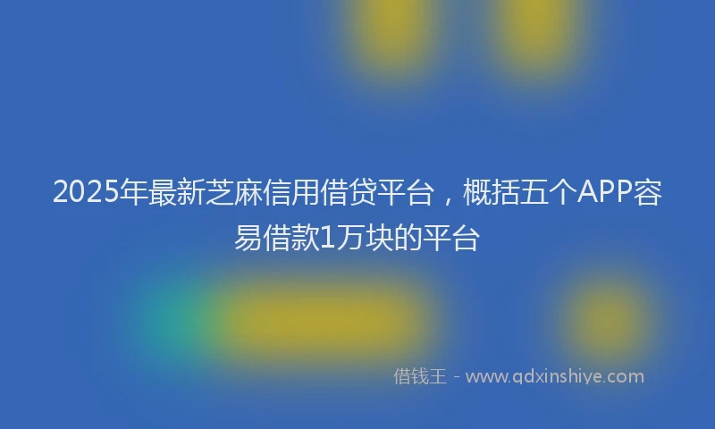2025年最新芝麻信用借贷平台，概括五个APP容易借款1万块的平台