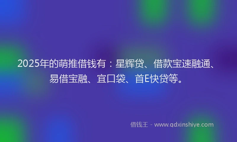 2025年的萌推借钱有：星辉贷、借款宝速融通、易借宝融、宜口袋、首E快贷等。