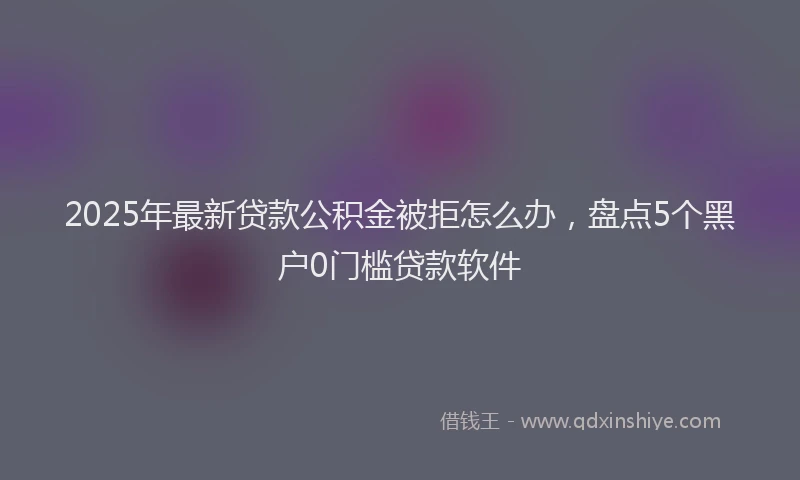 2025年最新贷款公积金被拒怎么办，盘点5个黑户0门槛贷款软件