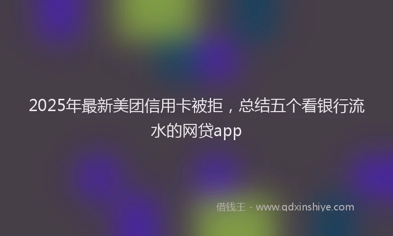 2025年最新美团信用卡被拒，总结五个看银行流水的网贷app