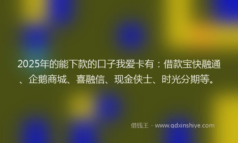 2025年的能下款的口子我爱卡有：借款宝快融通、企鹅商城、喜融信、现金侠士、时光分期等。