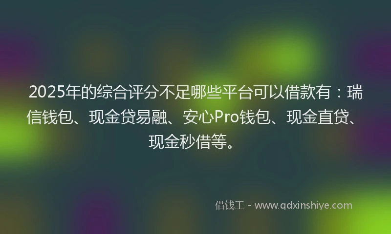 2025年的综合评分不足哪些平台可以借款有：瑞信钱包、现金贷易融、安心Pro钱包、现金直贷、现金秒借等。