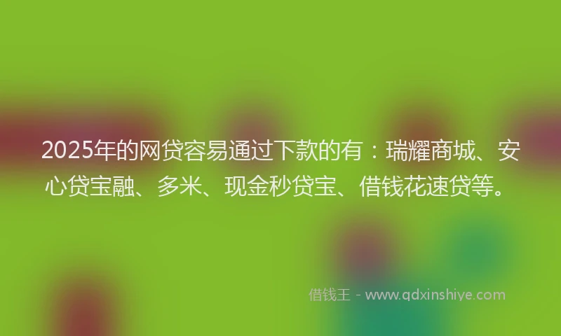 2025年的网贷容易通过下款的有：瑞耀商城、安心贷宝融、多米、现金秒贷宝、借钱花速贷等。