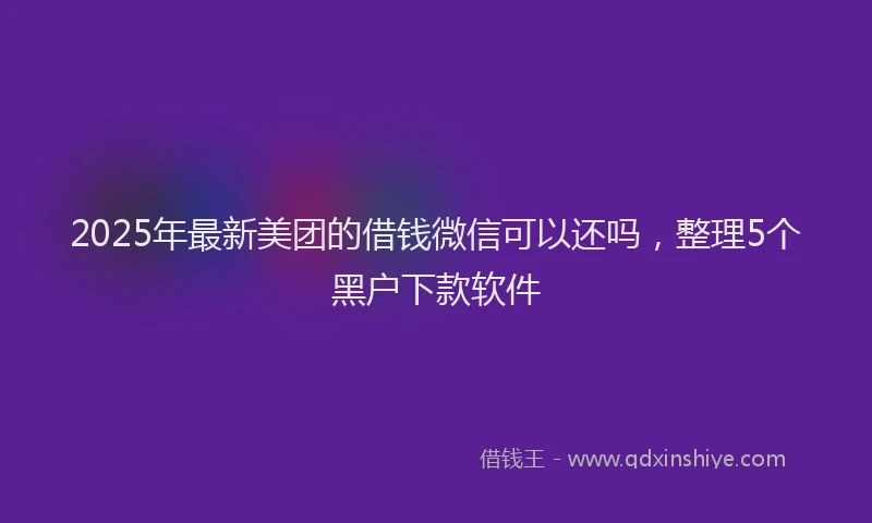 2025年最新美团的借钱微信可以还吗，整理5个黑户下款软件