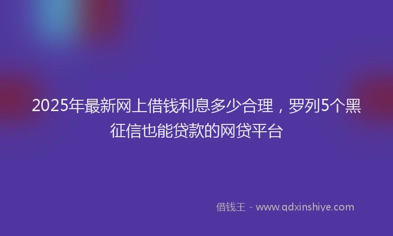 2025年最新网上借钱利息多少合理，罗列5个黑征信也能贷款的网贷平台
