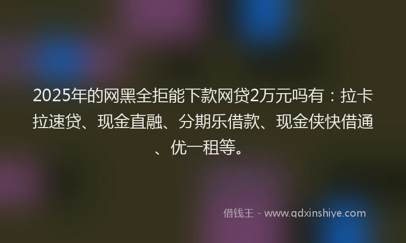 2025年的网黑全拒能下款网贷2万元吗有：拉卡拉速贷、现金直融、分期乐借款、现金侠快借通、优一租等。