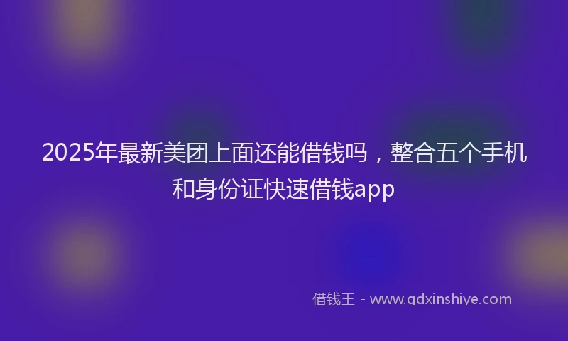 2025年最新美团上面还能借钱吗，整合五个手机和身份证快速借钱app