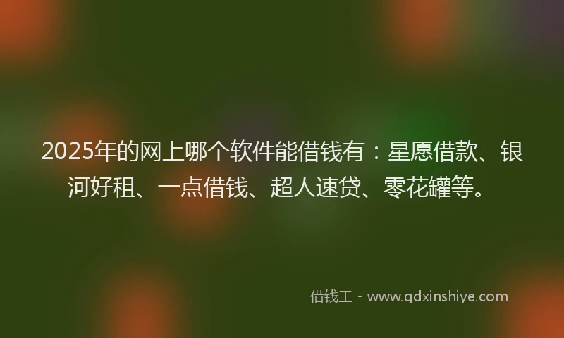 2025年的网上哪个软件能借钱有：星愿借款、银河好租、一点借钱、超人速贷、零花罐等。