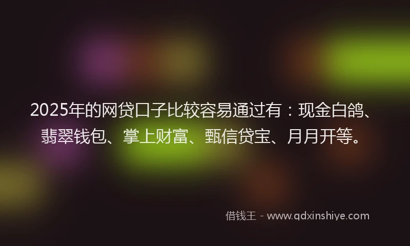 2025年的网贷口子比较容易通过有：现金白鸽、翡翠钱包、掌上财富、甄信贷宝、月月开等。