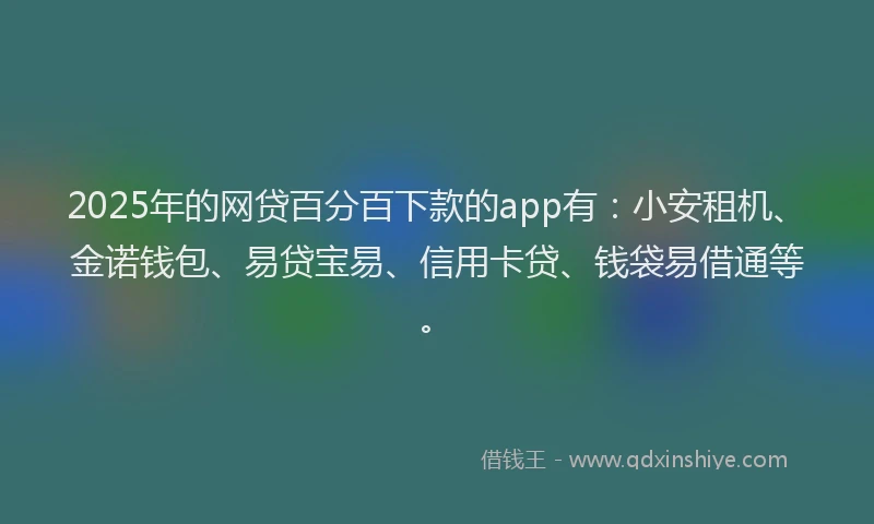 2025年的网贷百分百下款的app有：小安租机、金诺钱包、易贷宝易、信用卡贷、钱袋易借通等。