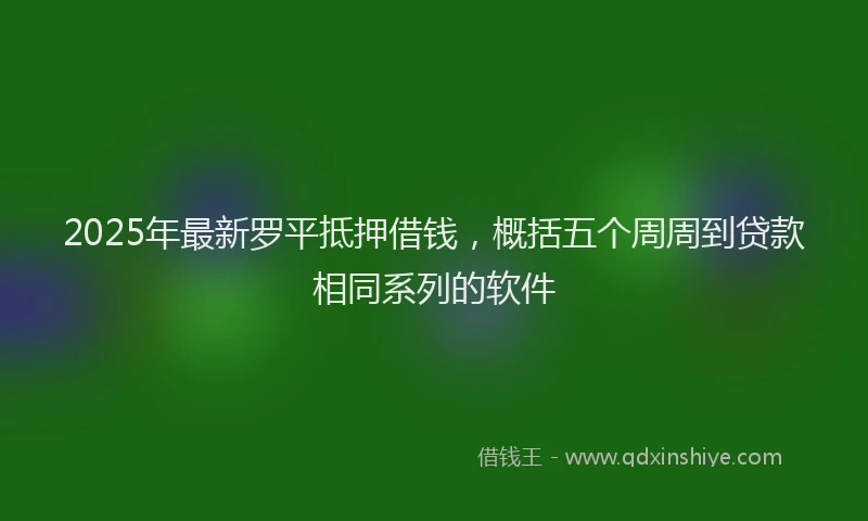 2025年最新罗平抵押借钱，概括五个周周到贷款相同系列的软件