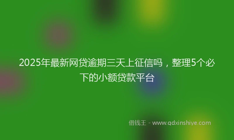 2025年最新网贷逾期三天上征信吗，整理5个必下的小额贷款平台