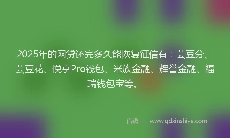 2025年的网贷还完多久能恢复征信有：芸豆分、芸豆花、悦享Pro钱包、米族金融、辉誉金融、福瑞钱包宝等。
