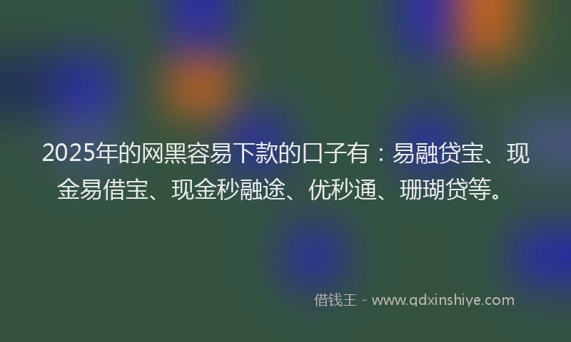 2025年的网黑容易下款的口子有：易融贷宝、现金易借宝、现金秒融途、优秒通、珊瑚贷等。