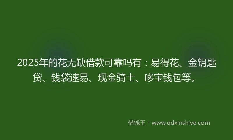 2025年的花无缺借款可靠吗有：易得花、金钥匙贷、钱袋速易、现金骑士、哆宝钱包等。