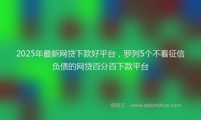 2025年最新网贷下款好平台，罗列5个不看征信负债的网贷百分百下款平台