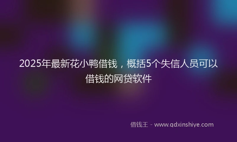 2025年最新花小鸭借钱，概括5个失信人员可以借钱的网贷软件